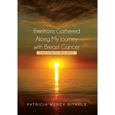 Emotions Gathered Along My Journey with Breast Cancer: Poems by Patricia Mercy Sithole
