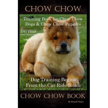 Chow Chow Training Book for Chow Chow Dogs * Chow Chow Puppies By D!G THIS DOG Training, Dog Training Begins From the Car Ride Home, Chow Chow Book