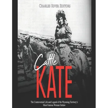 Cattle Kate: The Controversial Life and Legend of the Wyoming Territory's Most Famous Woman Outlaw