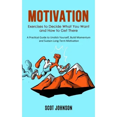 Motivation: Exercises to Decide What You Want and How to Get There (A Practical Guide to Unstick Yourself, Build Momentum and Sust