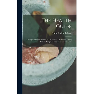 The Health Guide: Aiming at a Higher Science of Life and the Life-Forces; Giving Nature's Simple and Beautiful Laws of Cure