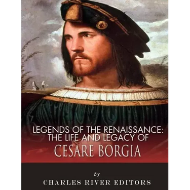 Legends of the Renaissance: The Life and Legacy of Cesare Borgia