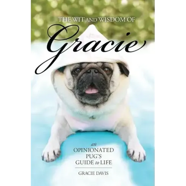 The Wit and Wisdom of Gracie: An Opinionated Pug's Guide to Life