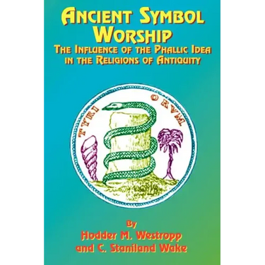 Ancient Symbol Worship: The Influence of the Phallic Idea in the Religions of Antiquity