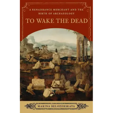 To Wake the Dead: A Renaissance Merchant and the Birth of Archaeology