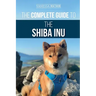 The Complete Guide to the Shiba Inu: Selecting, Preparing For, Training, Feeding, Raising, and Loving Your New Shiba Inu