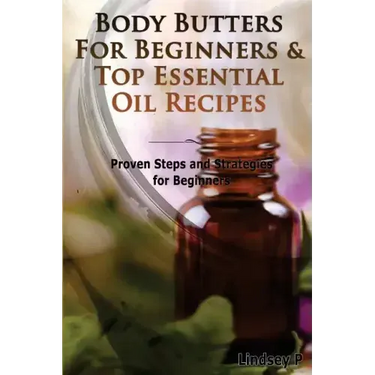 Body Butters for Beginners & Top Essential Oil Recipes: Prove Steps and Strategies for Beginners