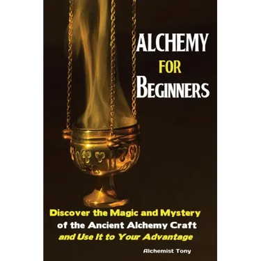 Alchemy For Beginners: Discover the Magic and Mystery of the Ancient Alchemy Craft and Use It to Your Advantage