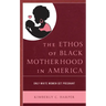 The Ethos of Black Motherhood in America: Only White Women Get Pregnant
