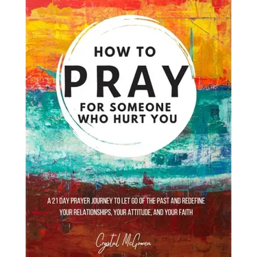 How to Pray For Someone Who Hurt You: 21 Prayers to help you let go of the past and redefine your relationships, your attitude, and your faith