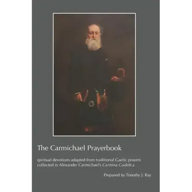 The Carmichael Prayerbook: spiritual devotions adapted from traditional Gaelic prayers collected in Alexander Carmichael's Carmina Gadelica