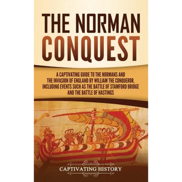 The Norman Conquest: A Captivating Guide to the Normans and the Invasion of England by William the Conqueror, Including Events Such as the