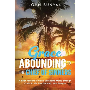 Grace Abounding to the Chief of Sinners: A Brief Account of God's Exceeding Mercy through Christ to His Poor Servant, John Bunyan