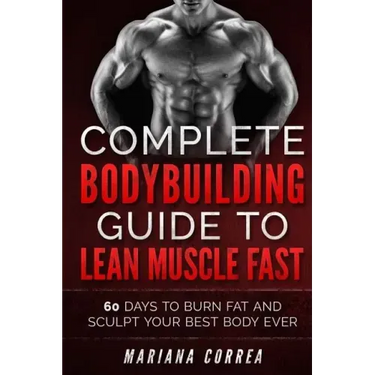 COMPLETE BODYBUILDING GUIDE To LEAN MUSCLE FAST: 60 DAYS To BURN FAT AND SCULPT YOUR BEST BODY EVER