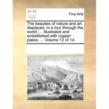 The Beauties of Nature and Art Displayed, in a Tour Through the World; ... Illustrated and Embellished with Copper Plates. ... Volume 12 of 14