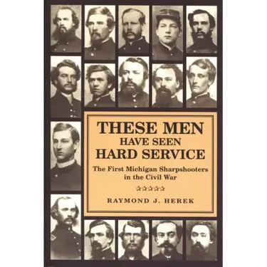 These Men Have Seen Hard Service: The First Michigan Sharpshooters in the Civil War