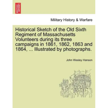 Historical Sketch of the Old Sixth Regiment of Massachusetts Volunteers During Its Three Campaigns in 1861, 1862, 1863 and 1864, ... Illustrated by Ph