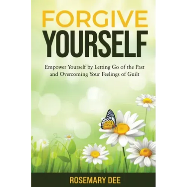 Forgive Yourself: Empower Yourself by Letting Go of the Past and Overcoming Your Feelings of Guilt