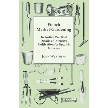 French Market-Gardening: Including Practical Details of Intensive Cultivation for English Growers