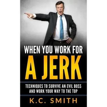 When You Work For A Jerk: Techniques To Survive An Evil Boss And Work Your Way To The Top