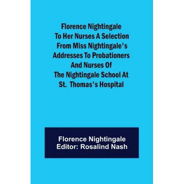 Florence Nightingale to her Nurses A selection from Miss Nightingale's addresses to probationers and nurses of the Nightingale school at St. Thomas's