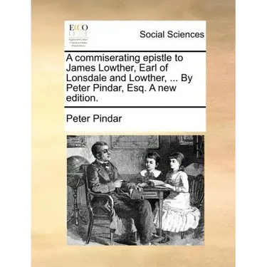 A Commiserating Epistle to James Lowther, Earl of Lonsdale and Lowther, ... by Peter Pindar, Esq. a New Edition.