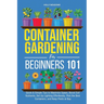 Container Gardening for Beginners 101: Quick & Simple Tips to Maximize Space, Boost Soil Nutrients, Set Up Lighting Effortlessly, Pick the Best Contai