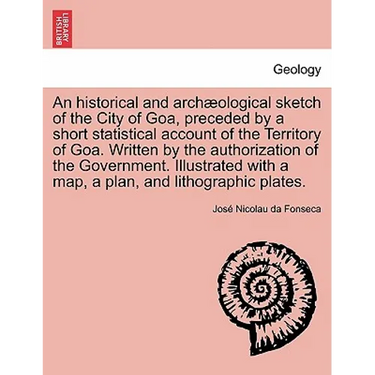 An Historical and Archaeological Sketch of the City of Goa, Preceded by a Short Statistical Account of the Territory of Goa. Written by the Authorizat