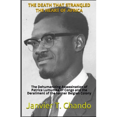 The Death That Strangled the Heart of Africa: The Dehumanizing Assassination of Patrice Lumumba of Congo and the Derailment of the former Belgian Colo