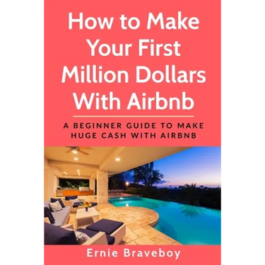 How to Make Your First Million Dollars With Airbnb: A Beginner Guide To Make Huge Cash With Airbnb