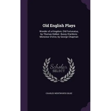 Old English Plays: Wonder of a Kingdom; Old Fortunatus, by Thomas Dekker. Bussy D'ambois; Monsieur D'olive, by George Chapman