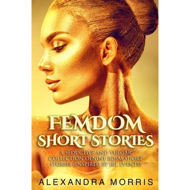 Femdom Short Stories: A Seductive and Vulgar Collection of Nine BDSM Short Stories (inspired by IRL events)