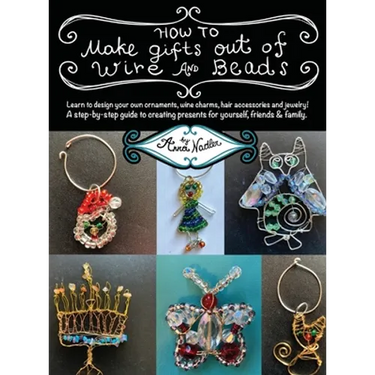 How To Make Gifts Out Of Wire And Beads: Learn to design your own ornaments, wine charms, hair accessories and jewelry! A step-by-step guide to creati