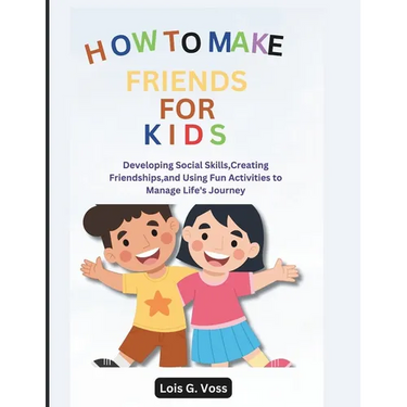 How To Make Friends For Kids: Developing Social Skills, Creating Friendships, and Using Fun Activities to Manage Life's Journey