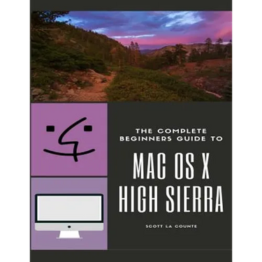 The Complete Beginners Guide to Mac OS: (For MacBook, MacBook Air, MacBook Pro, iMac, Mac Pro, and Mac Mini with OS X High Sierra - Version 10.13)
