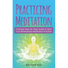 Practicing Meditation: A Simple Step-By-Step Guide to Start Your Mindfulness Meditation Practice