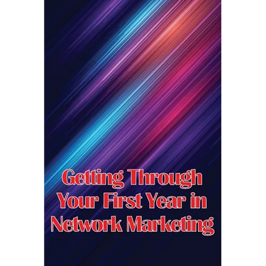 Getting Through Your First Year in Network Marketing: Overcome Your Fears, Achieve Success, and Fulfil Your Dreams!