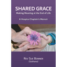 Shared Grace: Making Meaning at End of Life. A Hospice Chaplain's Memoir.