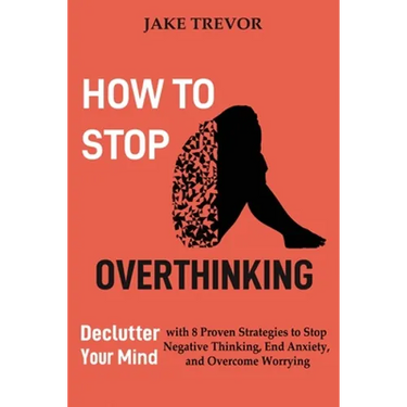 How to Stop Overthinking: Declutter Your Mind with 8 Proven Strategies to Stop Negative Thinking, End Anxiety, and Overcome Worrying