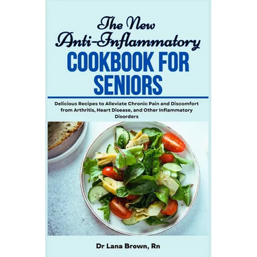 The New Anti-Inflammatory Cookbook for Seniors: Delicious Recipes to Alleviate Chronic Pain and Discomfort from Arthritis, Heart Disease, and Other In