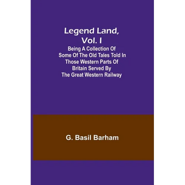 Legend Land, Vol. I; Being a Collection of Some of the Old Tales Told in Those Western Parts of Britain Served by the Great Western Railway