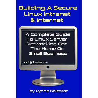 Building a Secure Linux Intranet & Internet: A Guide to Linux Server Networking for the Home or Small Business