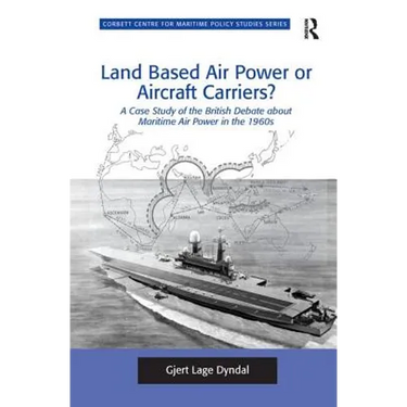 Land Based Air Power or Aircraft Carriers?: A Case Study of the British Debate about Maritime Air Power in the 1960s