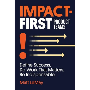 Impact-first Product Teams: Define Success. Do Work That Matters. Be Indispensable.