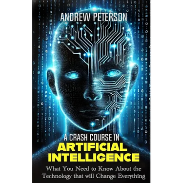A Crash Course in Artificial Intelligence: What You Need to Know About the Technology that will Change Everything