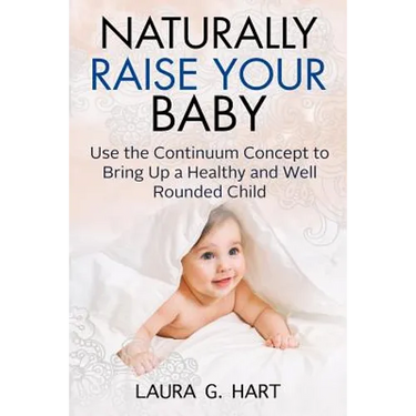 NATURALLY RAISE YOUR BABY - Use the Continuum Concept to Bring Up a Healthy and Well Rounded Child