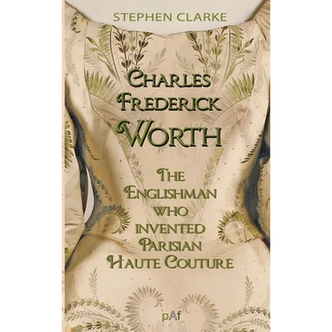 Charles Worth, the Englishman Who Invented Parisian Haute Couture: ... with the invaluable help of his French wife Marie and the Empress Eugénie