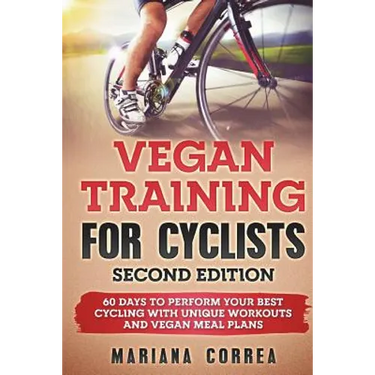 VEGAN TRAINING FoR CYCLISTS SECOND EDITION: 60 DAYS To PERFORM YOUR BEST CYCLING WITH UNIQUE WORKOUTS AND VEGAN MEAL PLANS
