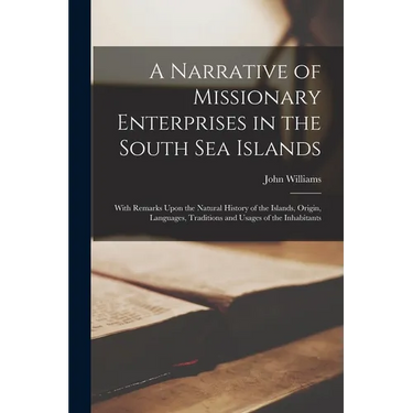 A Narrative of Missionary Enterprises in the South Sea Islands; With Remarks Upon the Natural History of the Islands, Origin, Languages, Traditions an