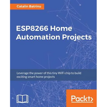 ESP8266 Home Automation Projects: Leverage the power of this tiny WiFi chip to build exciting smart home projects